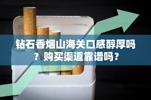 钻石香烟山海关口感醇厚吗？购买渠道靠谱吗？